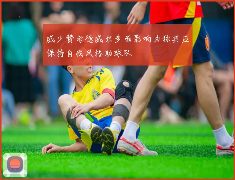 威少赞考德威尔多面影响力称其应保持自我风格助球队