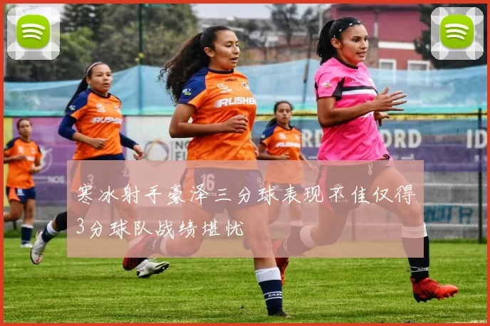 寒冰射手豪泽三分球表现不佳仅得3分球队战绩堪忧