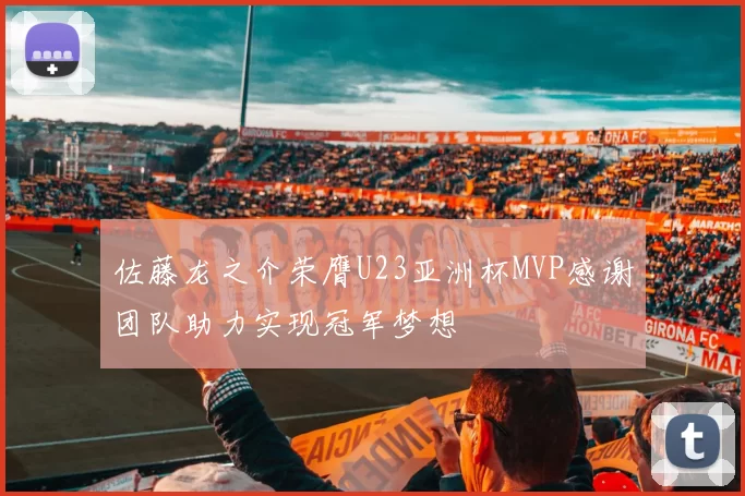 佐藤龙之介荣膺U23亚洲杯MVP感谢团队助力实现冠军梦想