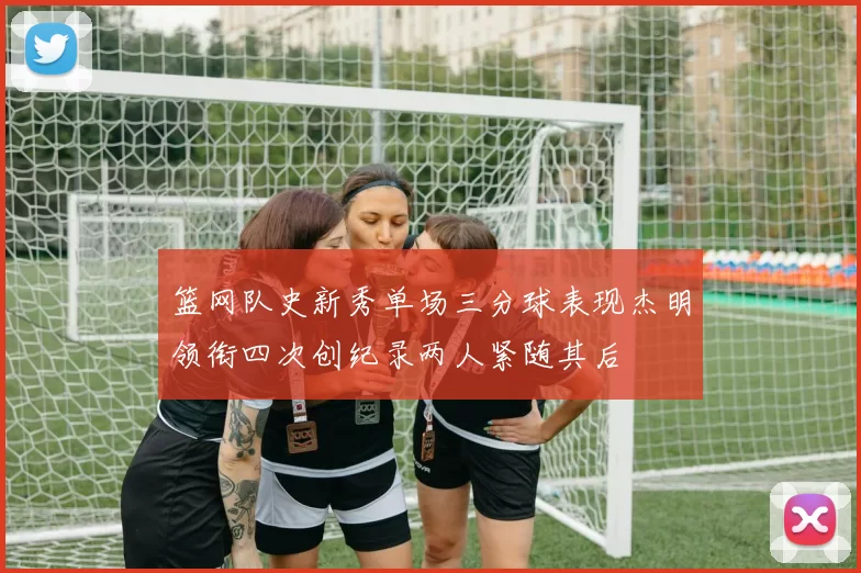篮网队史新秀单场三分球表现杰明领衔四次创纪录两人紧随其后