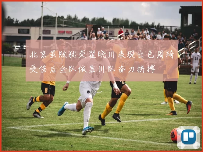 北京虽败犹荣翟晓川表现出色周琦受伤后全队依靠川队奋力拼搏