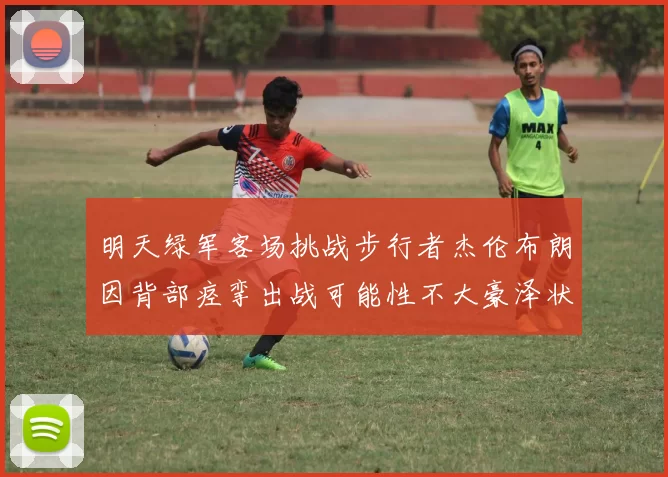 明天绿军客场挑战步行者杰伦布朗因背部痉挛出战可能性不大豪泽状态成疑