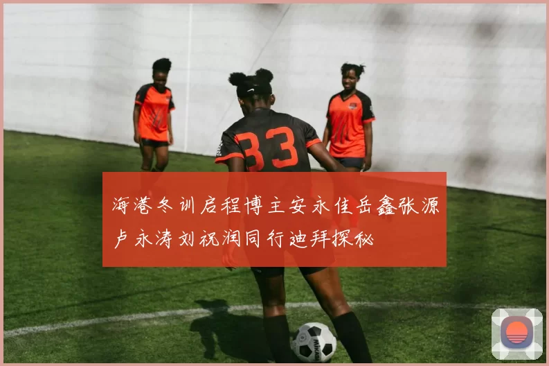 海港冬训启程博主安永佳岳鑫张源卢永涛刘祝润同行迪拜探秘